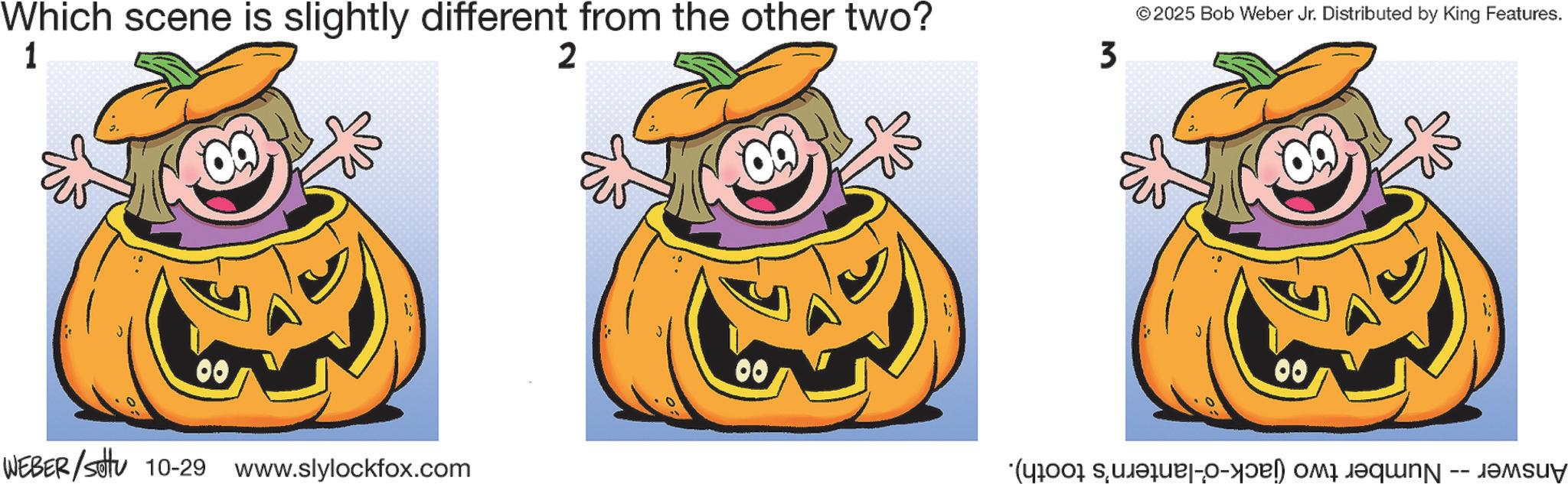 Gourd OCR: Which scene is slightly different from the other two? 1 2 00 WEBER/Set 10-29 www.slylockfox.com 00 3 © 2025 Bob Weber Jr. Distributed by King Features. 00 - ad qu ???u? Which scene is slightly different from the other two ? 1 2 00 WEBER / Set 10-29 www.slylockfox.com 00 3 © 2025 Bob Weber Jr. Distributed by King Features . 00 - ad qu ??? u ?