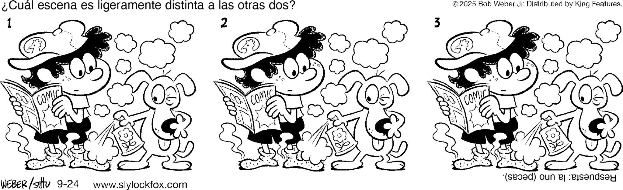Pleased OCR: ¿Cuál escena es ligeramente distinta a las otras dos? 1 2 COMIC WEBER / settu 9-24 www.slylockfox.com COMIC 3 © 2025 Bob Weber Jr. Distributed by King FeaturesCOMIC *(sad) un n ¿ Cuál escena es ligeramente distinta a las otras dos ? 1 2 COMIC WEBER / settu 9-24 www.slylockfox.com COMIC 3 © 2025 Bob Weber Jr. Distributed by King FeaturesCOMIC * ( sad ) un n
