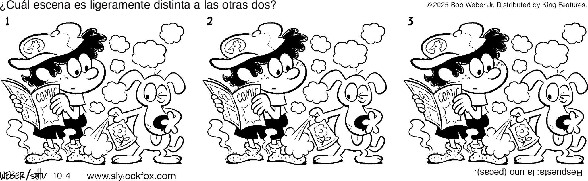 Graphics OCR: ¿Cuál escena es ligeramente distinta a las otras dos? 1 2 COMIC WEBER / settu 10-4 www.slylockfox.com COMIC 3 © 2025 Bob Weber Jr. Distributed by King Features. COMIC ·(sæ??d) oun ej ess?nds?y ¿ Cuál escena es ligeramente distinta a las otras dos ? 1 2 COMIC WEBER / settu 10-4 www.slylockfox.com COMIC 3 © 2025 Bob Weber Jr. Distributed by King Features . COMIC · ( sæ??d ) oun ej ess?nds?y