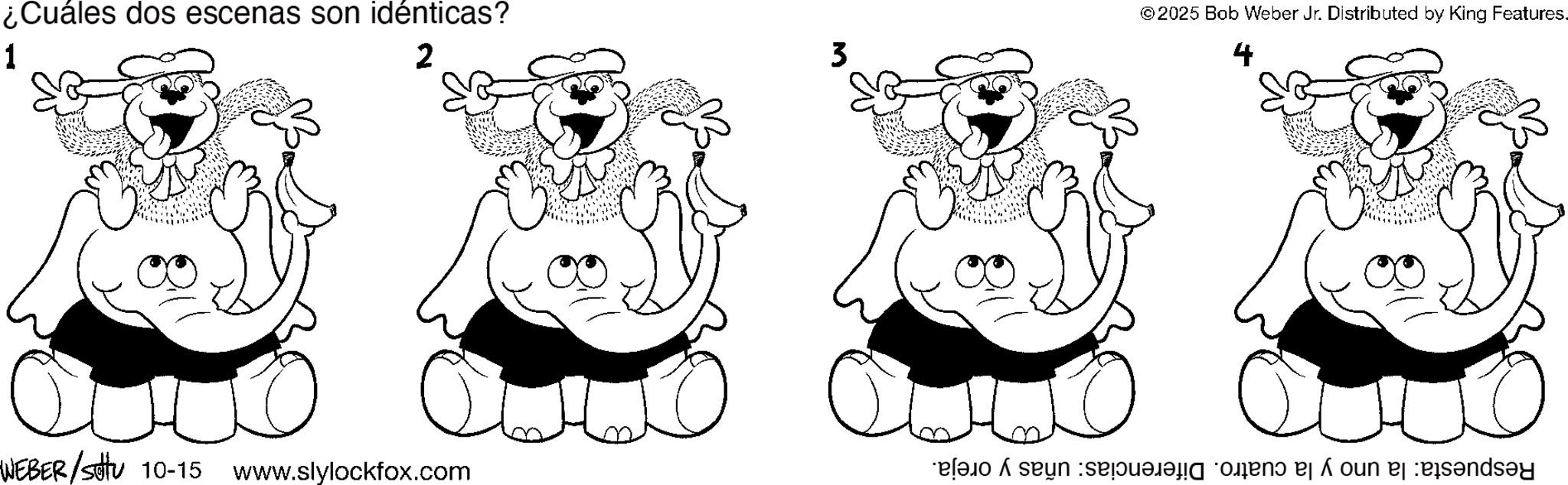Graphics OCR: ¿Cuáles dos escenas son idénticas? 1 2 WEBER/S 10-15 www.slylockfox.com 0 3 ©2025 Bob Weber Jr. Distributed by King Features. 0 ? é a ou é esandsay ¿ Cuáles dos escenas son idénticas ? 1 2 WEBER / S 10-15 www.slylockfox.com 0 3 © 2025 Bob Weber Jr. Distributed by King Features . 0 ? é a ou é esandsay