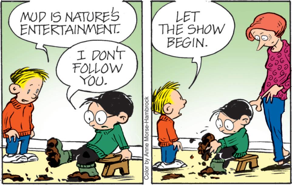 Fiction OCR: MUD IS NATURE'S ENTERTAINMENT. I DON'T FOLLOW YOU. LET THE SHOW BEGIN. Color by Anne Morse-Hambrock G ? MUD IS NATURE'S ENTERTAINMENT . I DON'T FOLLOW YOU . LET THE SHOW BEGIN . Color by Anne Morse - Hambrock G ?