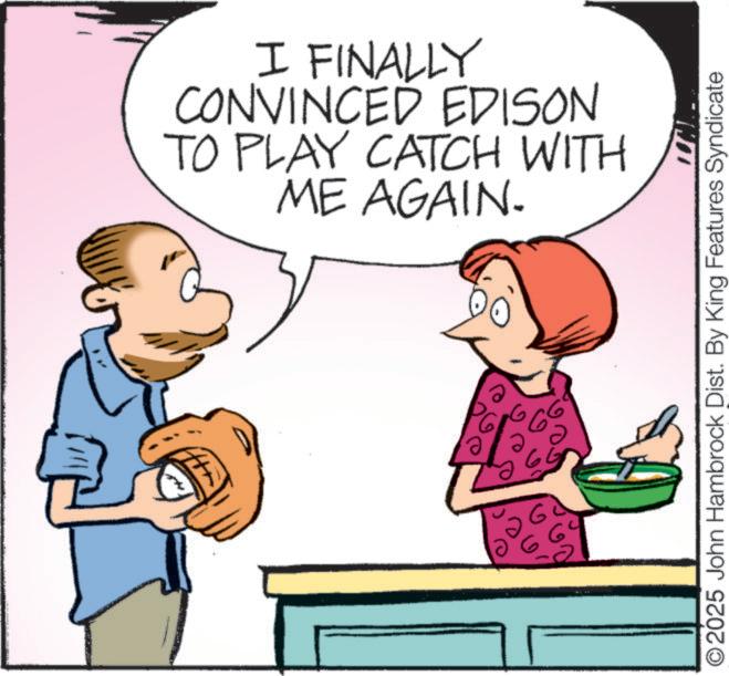 Homemaking OCR: ©2025 John Hambrock Dist. By King Features Syndicate WT I FINALLY CONVINCED EDISON TO PLAY CATCH WITH ME AGAIN. P © 2025 John Hambrock Dist . By King Features Syndicate WT I FINALLY CONVINCED EDISON TO PLAY CATCH WITH ME AGAIN . P