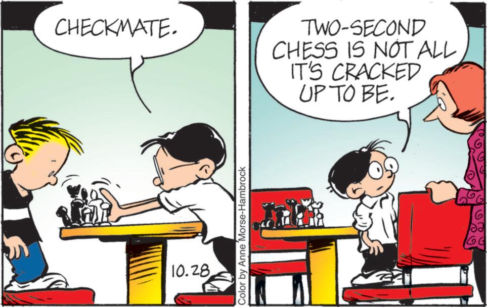 Fictional character OCR: CHECKMATE. TWO-SECOND CHESS IS NOT ALL IT'S CRACKED UP TO BE. 10.28 Color by Anne Morse-Hambrock GG CHECKMATE . TWO - SECOND CHESS IS NOT ALL IT'S CRACKED UP TO BE . 10.28 Color by Anne Morse - Hambrock GG