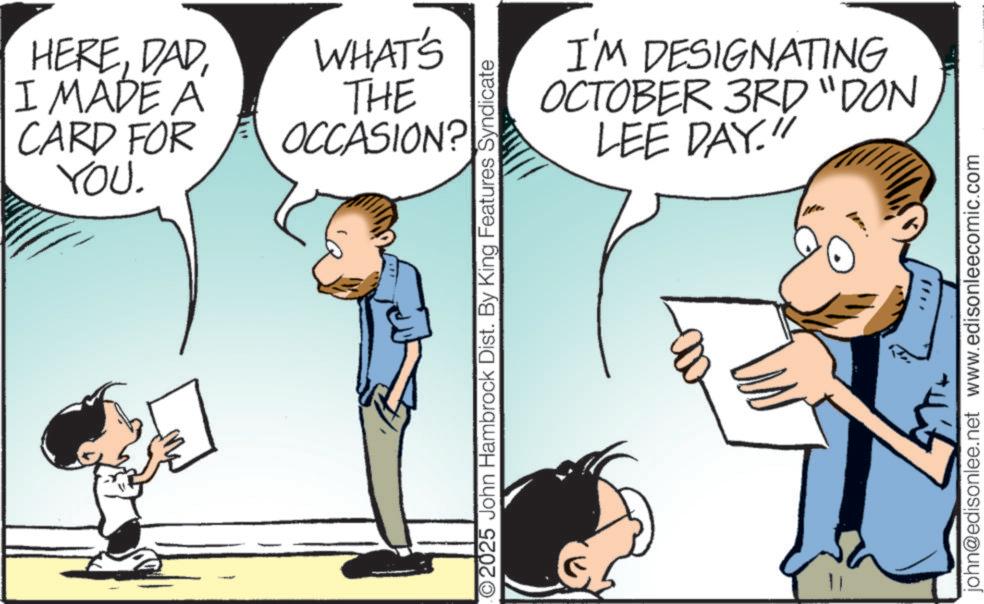 Animated cartoon OCR: HEREI MADE A CARD FOR YOU. WHAT'S THE OCCASION? ©2025 John Hambrock Dist. By King Features Syndicate I'M DESIGNATING OCTOBER 3RD "DON LEE DAY." " john@edisonlee.net www.edisonleecomic.com HEREI MADE A CARD FOR YOU . WHAT'S THE OCCASION ? © 2025 John Hambrock Dist . By King Features Syndicate I'M DESIGNATING OCTOBER 3RD " DON LEE DAY . " " john@edisonlee.net www.edisonleecomic.com