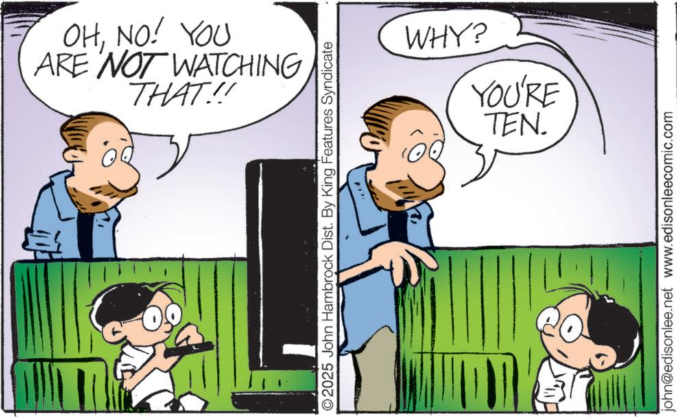 Happiness OCR: THAT!! ARE NOT WATCHING OHNO! YOU O2025 John Hambrock Dist. By King Features Syndicate N WHY? TEN. YOU'RE john@edisonlee.net www.edisonleecomic.com THAT !! ARE NOT WATCHING OHNO ! YOU O2025 John Hambrock Dist . By King Features Syndicate N WHY ? TEN . YOU'RE john@edisonlee.net www.edisonleecomic.com