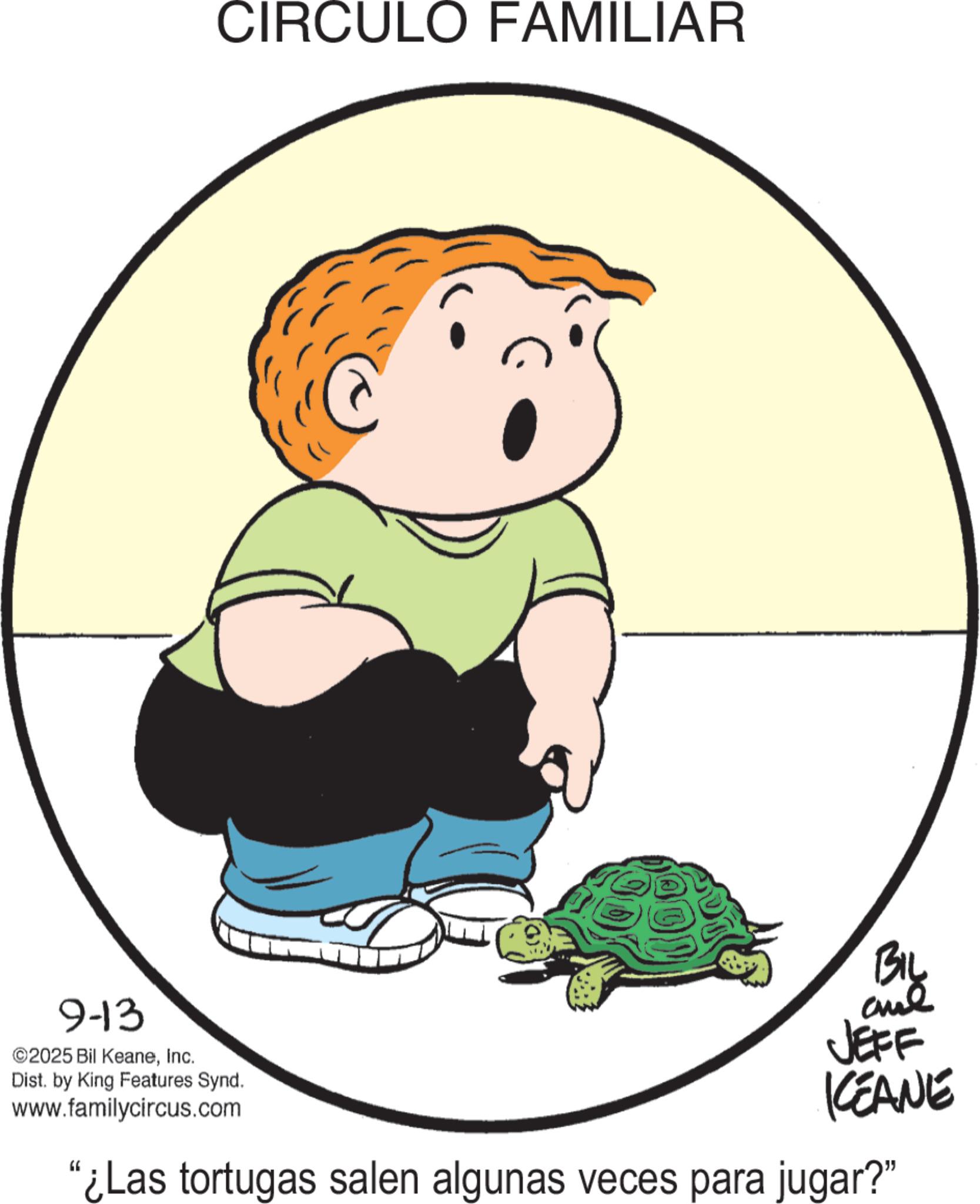 Animation OCR: CIRCULO FAMILIAR 9-13 ©2025 Bil KeaneInc. Dist. by King Features Synd. www.familycircus.com BIL JEFF KEANE "¿Las tortugas salen algunas veces para jugar?" CIRCULO FAMILIAR 9-13 © 2025 Bil KeaneInc. Dist . by King Features Synd . www.familycircus.com BIL JEFF KEANE " ¿ Las tortugas salen algunas veces para jugar ? "