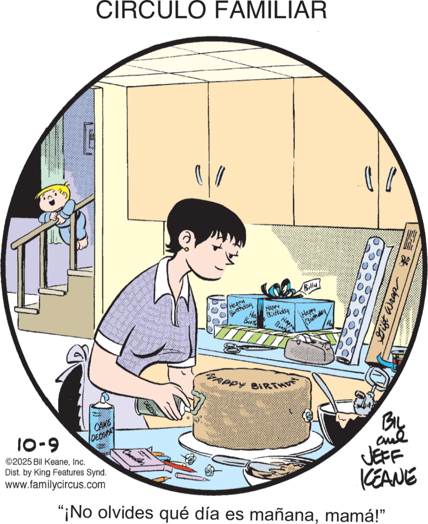 Animation OCR: CIRCULO FAMILIAR HORTH Burthday Ha Buth Happy Birthday Bun Happ SAPPY BIRTHD Billy Happy Bithday Gift Wrap R 10-9 CAKE DECORAT ©2025 Bil KeaneInc. Dist. by King Features Synd. www.familycircus.com Candles BIL and JEFF KEANE "¡No olvides qué día es mañanamamá!" CIRCULO FAMILIAR HORTH Burthday Ha Buth Happy Birthday Bun Happ SAPPY BIRTHD Billy Happy Bithday Gift Wrap R 10-9 CAKE DECORAT © 2025 Bil KeaneInc. Dist . by King Features Synd . www.familycircus.com Candles BIL and JEFF KEANE " ¡ No olvides qué día es mañanamamá ! "
