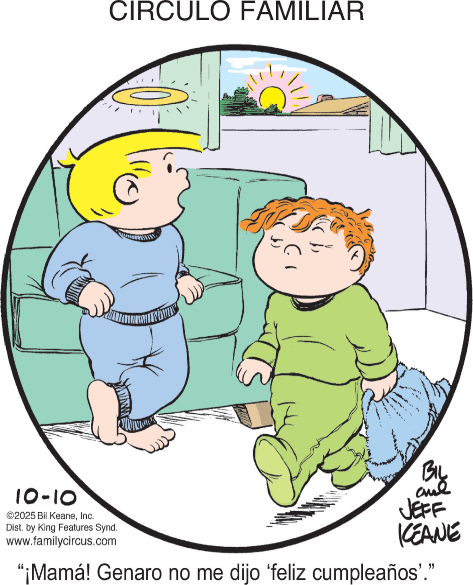 Child OCR: CIRCULO FAMILIAR ?? 10-10 ©2025 Bil KeaneInc. Dist. by King Features Synd. www.familycircus.com JEFF KCEANE "¡Mamá! Genaro no me dijo 'feliz cumpleaños"." CIRCULO FAMILIAR ?? 10-10 © 2025 Bil KeaneInc. Dist . by King Features Synd . www.familycircus.com JEFF KCEANE " ¡ Mamá ! Genaro no me dijo ' feliz cumpleaños " . "