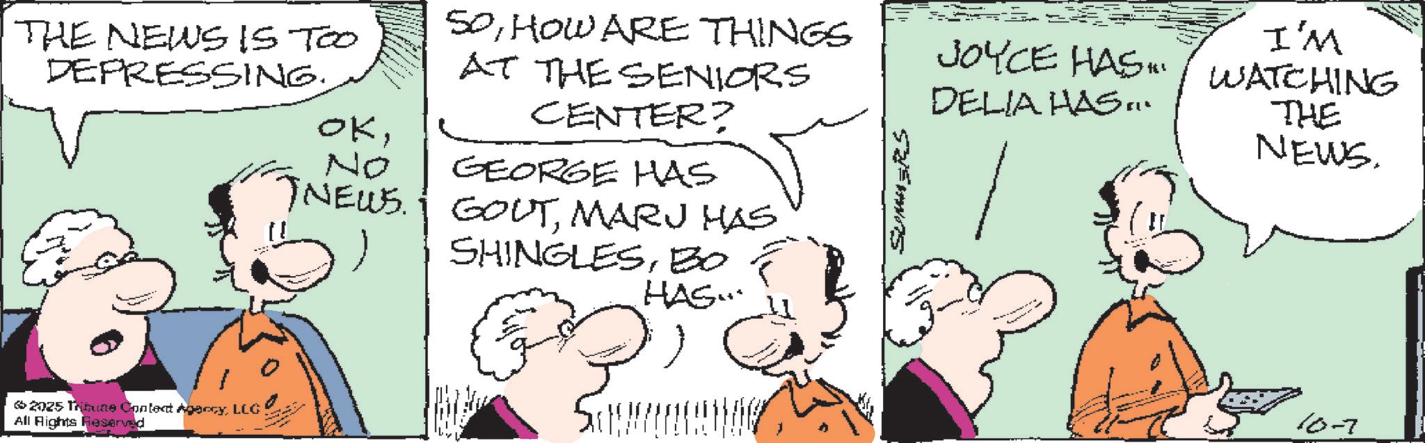 Pleased OCR: THE NEWS IS TOO DEPRESSING.HOW ARE THINGS AT THE SENIORS I'M JOYCE HAS". WATCHING DELIA HAS CENTER? OkNo GEORGE HAS TNEWS. GOUTMARJ HAS SUMMERS THE NEWS. SHINGLESBO & 2025 Tribune Content AgencyLEG All Rights Reserved HAS... 10-7 THE NEWS IS TOO DEPRESSING .HOW ARE THINGS AT THE SENIORS I'M JOYCE HAS " . WATCHING DELIA HAS CENTER ? OkNo GEORGE HAS TNEWS . GOUTMARJ HAS SUMMERS THE NEWS . SHINGLESBO & 2025 Tribune Content AgencyLEG All Rights Reserved HAS ... 10-7