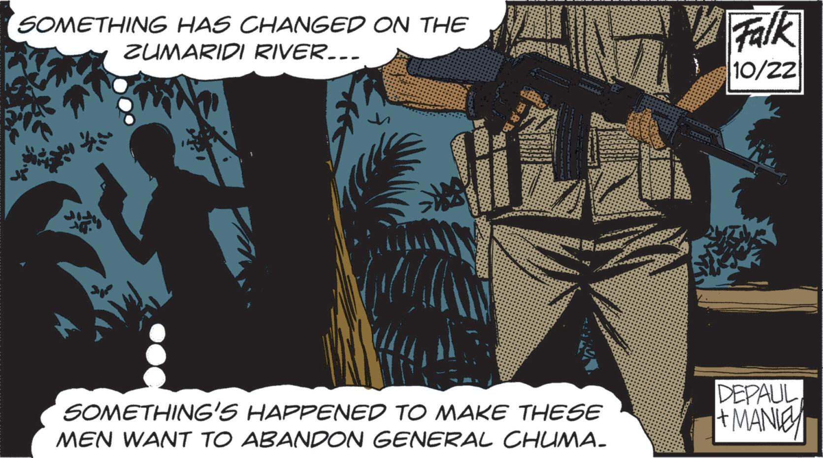 Publication OCR: SOMETHING HAS CHANGED ON THE ZUMARIDI RIVER….. Falk 10/22 SOMETHING'S HAPPENED TO MAKE THESE MEN WANT TO ABANDON GENERAL CHUMA. DEPAUL + MANLEY SOMETHING HAS CHANGED ON THE ZUMARIDI RIVER … .. Falk 10/22 SOMETHING'S HAPPENED TO MAKE THESE MEN WANT TO ABANDON GENERAL CHUMA . DEPAUL + MANLEY
