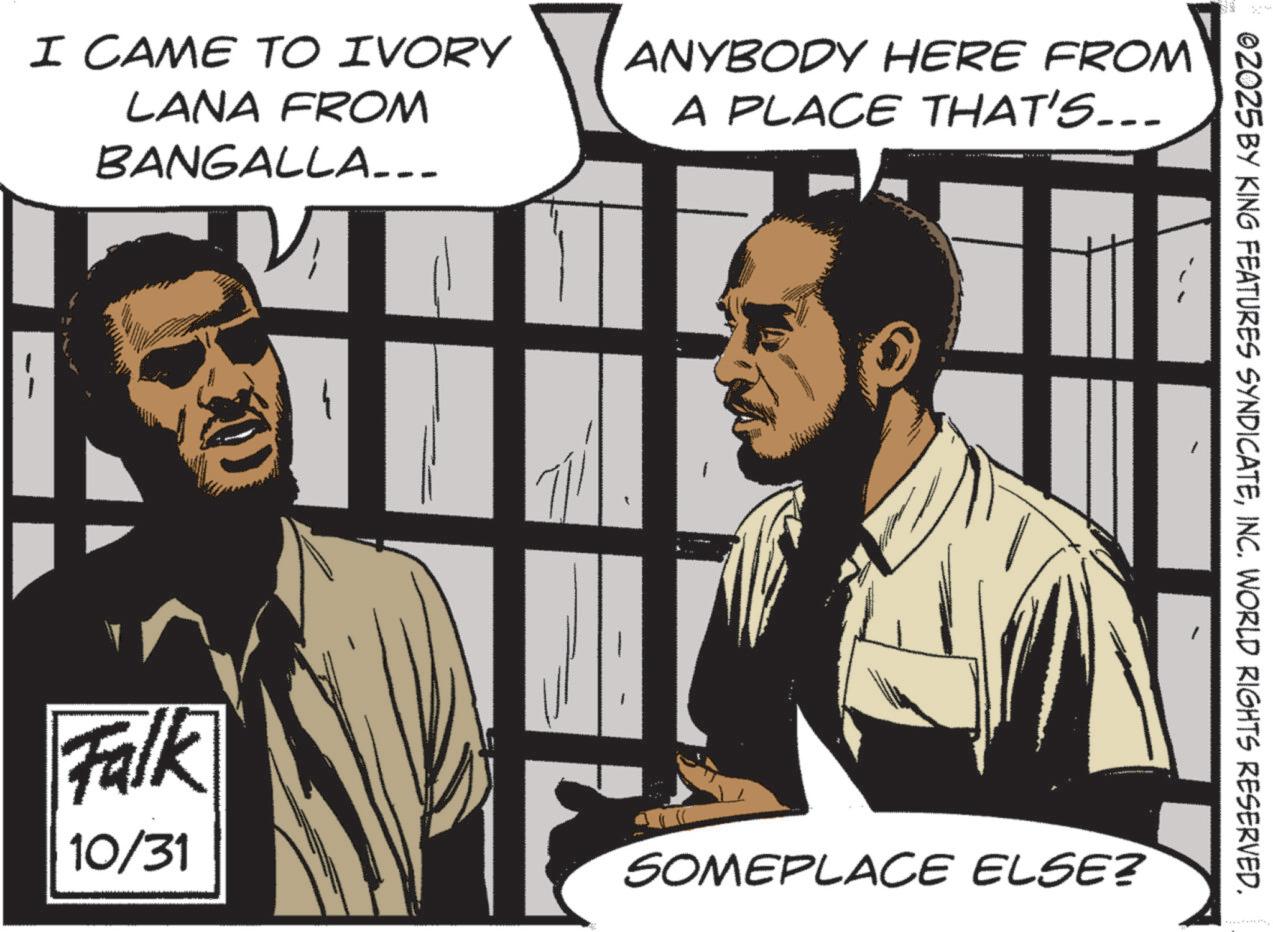 Publication OCR: I CAME TO IVORY LANA FROM BANGALLA... ANYBODY HERE FROM A PLACE THAT'S... Falk 10/31 ©2025 BY KING FEATURES SYNDICATEINC. WORLD RIGHTS RESERVED. SOMEPLACE ELSE? I CAME TO IVORY LANA FROM BANGALLA ... ANYBODY HERE FROM A PLACE THAT'S ... Falk 10/31 © 2025 BY KING FEATURES SYNDICATEINC . WORLD RIGHTS RESERVED . SOMEPLACE ELSE ?