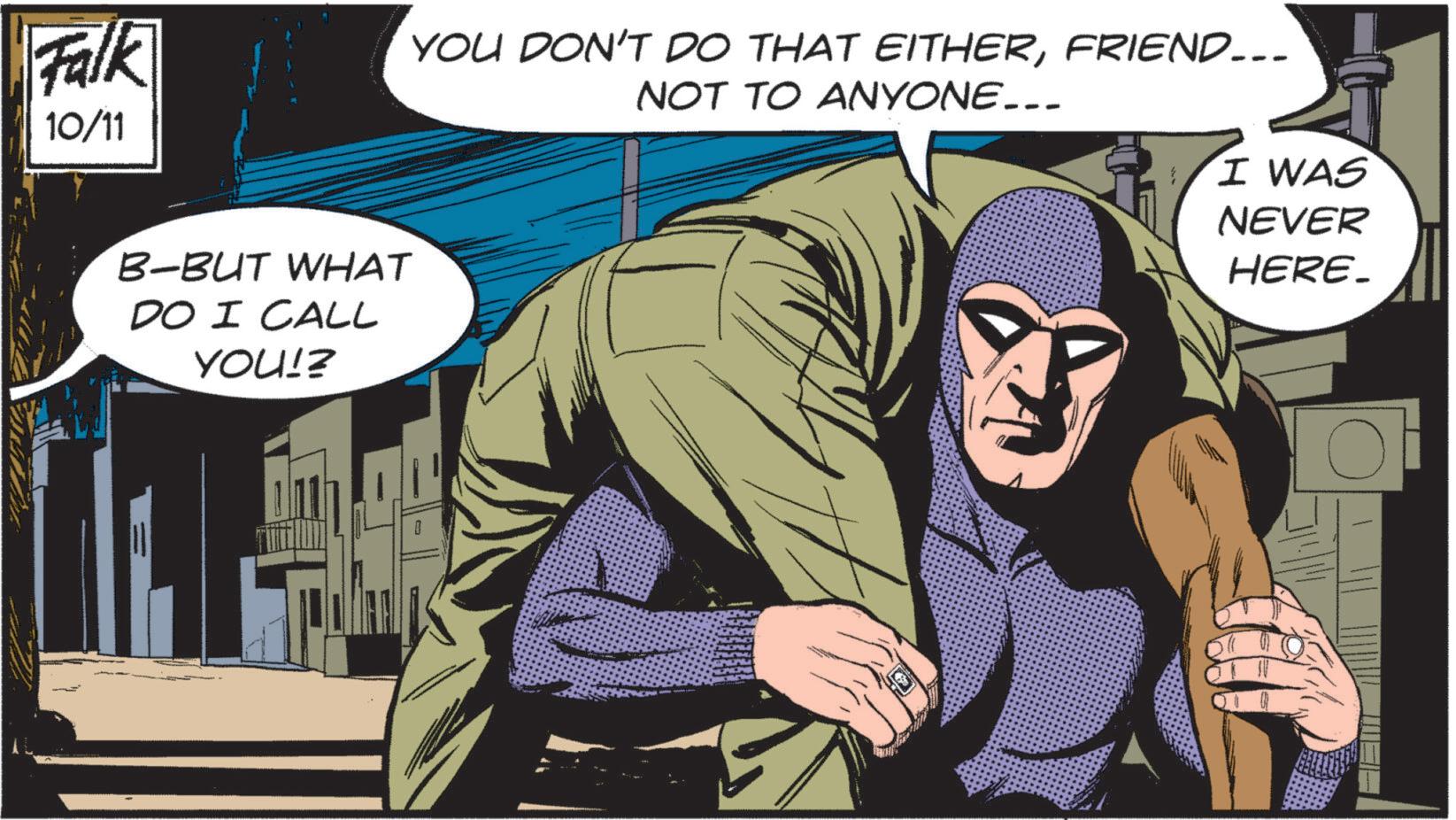 Comics OCR: Falk 10/11 B-BUT WHAT DO I CALL YOU!? YOU DON'T DO THAT EITHERFRIEND... NOT TO ANYONE…… 3 I WAS NEVER HERE_ Falk 10/11 B - BUT WHAT DO I CALL YOU !? YOU DON'T DO THAT EITHERFRIEND ... NOT TO ANYONE …… 3 I WAS NEVER HERE_