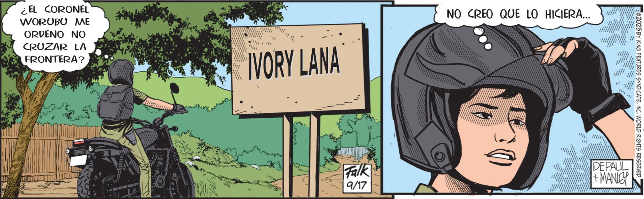 Comic book OCR: ¿EL CORONEL WORUBU ME ORDENO NO CRUZAR LA FRONTERA? IVORY LANA NO CREO QUE LO HICIERA... 02025 BY KING FEATURES SYNDICATEINC. WORLD RIGHTS RESERVED. Falk 9/17 DEPAUL +MANITY ¿ EL CORONEL WORUBU ME ORDENO NO CRUZAR LA FRONTERA ? IVORY LANA NO CREO QUE LO HICIERA ... 02025 BY KING FEATURES SYNDICATEINC . WORLD RIGHTS RESERVED . Falk 9/17 DEPAUL + MANITY