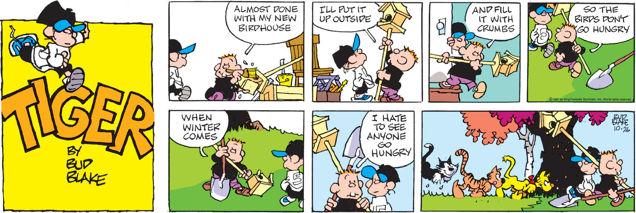 Comic book OCR: BY BUD BLAKE ALMOST DONE WITH MY NEW BIRDHOUSE I'LL PUT IT UP OUTSIDE AND FILL IT WITH CRUMBS SO THE BIRDS DON'T GO HUNGRY WHEN WINTER COMES I HATE TO SEE ANYONE GO HUNGRY ? 1997 by King Features SyndicateInc. World rights reserved. BUZZ BAKE 10-26 C3 BY BUD BLAKE ALMOST DONE WITH MY NEW BIRDHOUSE I'LL PUT IT UP OUTSIDE AND FILL IT WITH CRUMBS SO THE BIRDS DON'T GO HUNGRY WHEN WINTER COMES I HATE TO SEE ANYONE GO HUNGRY ? 1997 by King Features SyndicateInc. World rights reserved . BUZZ BAKE 10-26 C3