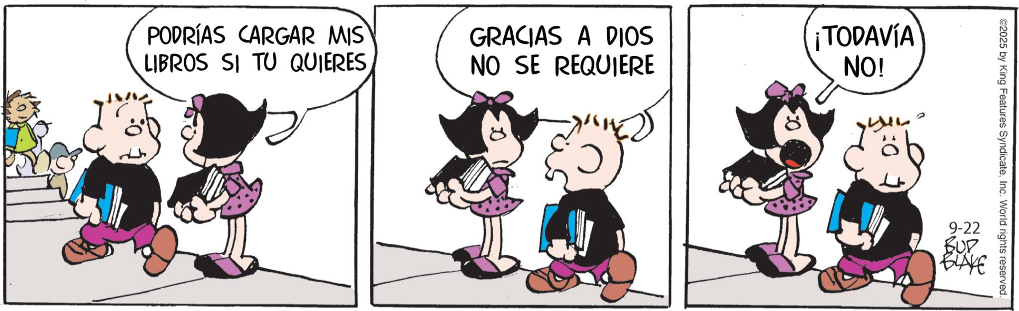 Happiness OCR: PODRÍAS CARGAR MIS LIBROS SI TU QUIERES. GRACIAS A DIOS NO SE REQUIERE ¡TODAVÍA NO! ©2025 by King Features SyndicateInc. World rights reserved. 9-22 BUD BLAKE PODRÍAS CARGAR MIS LIBROS SI TU QUIERES . GRACIAS A DIOS NO SE REQUIERE ¡ TODAVÍA NO ! © 2025 by King Features SyndicateInc. World rights reserved . 9-22 BUD BLAKE