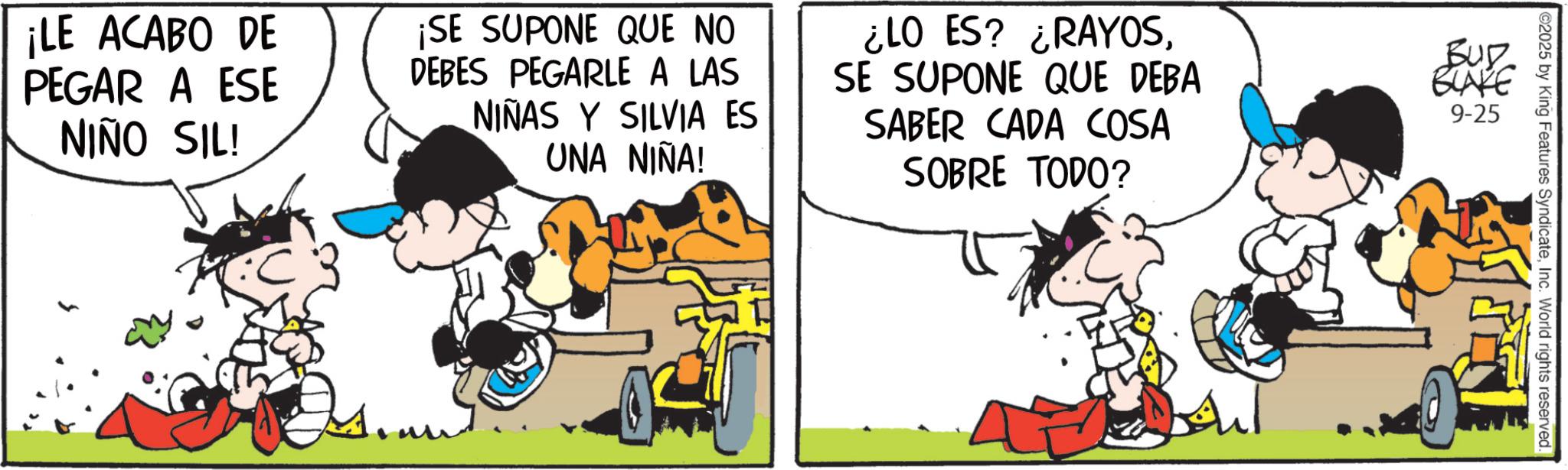 Animated cartoon OCR: ¡LE ACABO DE PEGAR A ESE NIÑO SIL! ¡SE SUPONE QUE NO DEBES PEGARLE A LAS NIÑAS Y SILVIA ES UNA NIÑA! ¿LO ES? ¿RAYOSSE SUPONE QUE DEBA SABER CADA COSA SOBRE TODO? BUD BLAKE 9-25 ©2025 by King Features SyndicateInc. World rights reserved. ¡ LE ACABO DE PEGAR A ESE NIÑO SIL ! ¡ SE SUPONE QUE NO DEBES PEGARLE A LAS NIÑAS Y SILVIA ES UNA NIÑA ! ¿ LO ES ? ¿ RAYOSSE SUPONE QUE DEBA SABER CADA COSA SOBRE TODO ? BUD BLAKE 9-25 © 2025 by King Features SyndicateInc. World rights reserved .