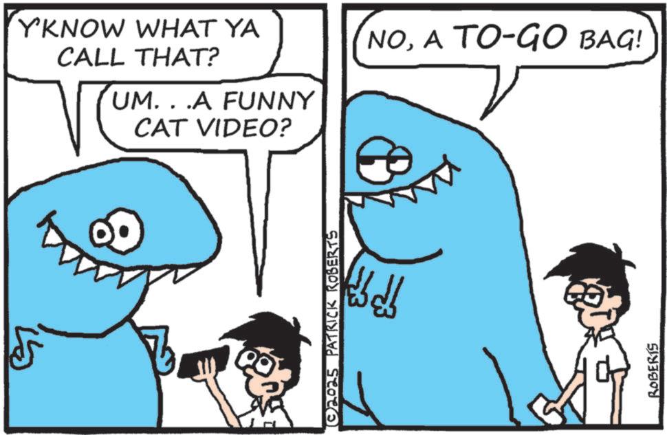 Cartoon OCR: Y'KNOW WHAT YA CALL THAT? UM. . .A FUNNY CAT VIDEO? ©2025 PATRICK ROBERTS ROBERTS NOA TO-GO BAG! Y'KNOW WHAT YA CALL THAT ? UM . . .A FUNNY CAT VIDEO ? © 2025 PATRICK ROBERTS ROBERTS NOA TO - GO BAG !