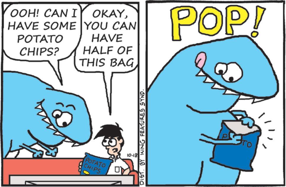 Fin OCR: HAVE SOME YOU CAN OOH! CAN I OKAYPOTATO HAVE CHIPS? HALF OF THIS BAG POP! POTATO CHIPS 10-18 DISTBY KING FEATURES SYND. ??? HAVE SOME YOU CAN OOH ! CAN I OKAYPOTATO HAVE CHIPS ? HALF OF THIS BAG POP ! POTATO CHIPS 10-18 DISTBY KING FEATURES SYND . ???