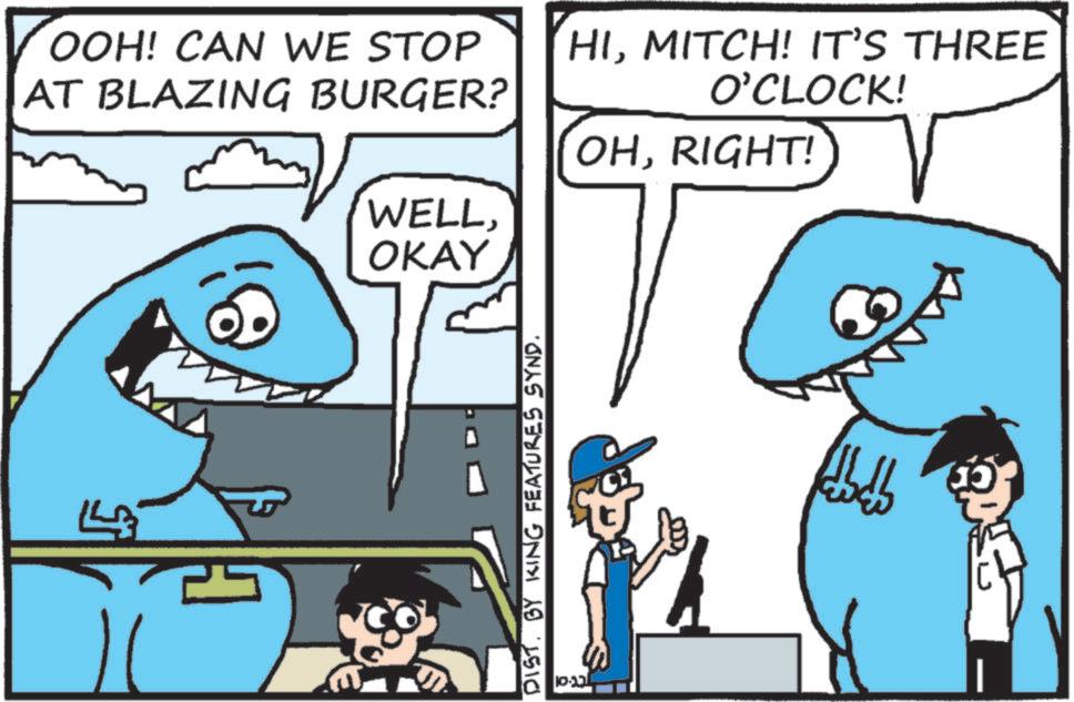 Fin OCR: OOH! CAN WE STOP AT BLAZING BURGER? WELLOKAY HIMITCH! IT'S THREE O'CLOCK! OHRIGHT! DIST. BY KING FEATURES SYND. ??-?? ? ??. OOH ! CAN WE STOP AT BLAZING BURGER ? WELLOKAY HIMITCH ! IT'S THREE O'CLOCK ! OHRIGHT ! DIST . BY KING FEATURES SYND . ?? - ?? ? ?? .