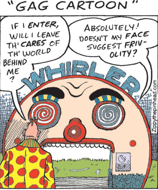 Graphic design OCR: "1 GAG CARTOON IF I ENTERWILL I LEAVE TH' CARES OF TH' WORLD BEHIND ME ABSOLUTELY! DOESN'T MY FACE SUGGEST FRIV- OLITY? WHIRL ER m 191 Zippythepinhead.com " 1 GAG CARTOON IF I ENTERWILL I LEAVE TH ' CARES OF TH ' WORLD BEHIND ME ABSOLUTELY ! DOESN'T MY FACE SUGGEST FRIV- OLITY ? WHIRL ER m 191 Zippythepinhead.com