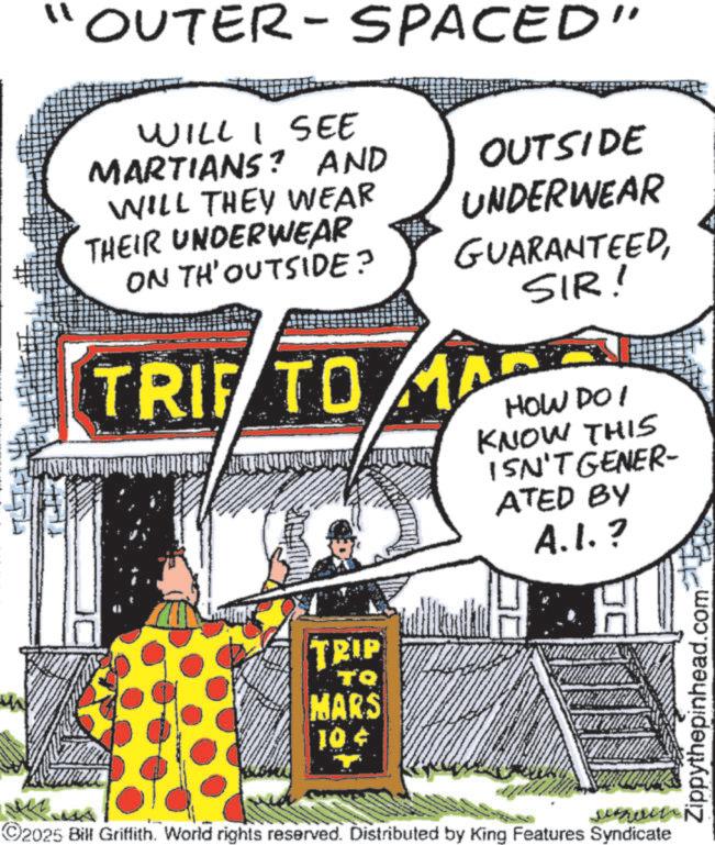 Comic book OCR: "1 OUTER-SPACED" WILL I SEE MARTIANS? AND WILL THEY WEAR THEIR UNDERWEAR ON TH'OUTSIDE? OUTSIDE UNDERWEAR GUARANTEEDSIR! TRIP TO MAR HOW DO I KNOW THIS ISN'T GENER- ATED BY A.I.? TRIP TQ MARS 10¢ ©2025 Bill Griffith. World rights reserved. Distributed by King Features Syndicate Zippythepinhead.com " 1 OUTER - SPACED " WILL I SEE MARTIANS ? AND WILL THEY WEAR THEIR UNDERWEAR ON TH'OUTSIDE ? OUTSIDE UNDERWEAR GUARANTEEDSIR ! TRIP TO MAR HOW DO I KNOW THIS ISN'T GENER- ATED BY A.I. ? TRIP TQ MARS 10 ¢ © 2025 Bill Griffith . World rights reserved . Distributed by King Features Syndicate Zippythepinhead.com