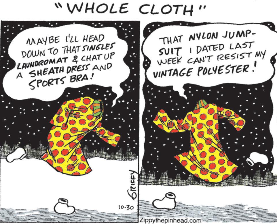 Graphic design OCR: "WHOLE CLOTH MAYBE I'LL HEAD DOWN TO THAT SINGLES LAUNDROMAT & CHAT UP A SHEATH DRESS AND SPORTS BRA! THAT NYLON JUMP- SUIT I DATED LAST WEEK CAN'T RESIST MY VINTAGE POLYESTER! 6331219 10.30 Zippythepinhead.com " WHOLE CLOTH MAYBE I'LL HEAD DOWN TO THAT SINGLES LAUNDROMAT & CHAT UP A SHEATH DRESS AND SPORTS BRA ! THAT NYLON JUMP- SUIT I DATED LAST WEEK CAN'T RESIST MY VINTAGE POLYESTER ! 6331219 10.30 Zippythepinhead.com