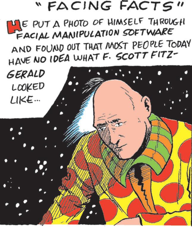 Fictional character OCR: HE "FACING FACTS" E PUT A PHOTO OF HIMSELF THROUGH FACIAL MANIPULATION SOFTWARE AND FOUND OUT THAT MOST PEOPLE TODAY HAVE NO IDEA WHAT F. SCOTT FITZ- GERALD LOOKED LIKE... HE " FACING FACTS " E PUT A PHOTO OF HIMSELF THROUGH FACIAL MANIPULATION SOFTWARE AND FOUND OUT THAT MOST PEOPLE TODAY HAVE NO IDEA WHAT F. SCOTT FITZ- GERALD LOOKED LIKE ...