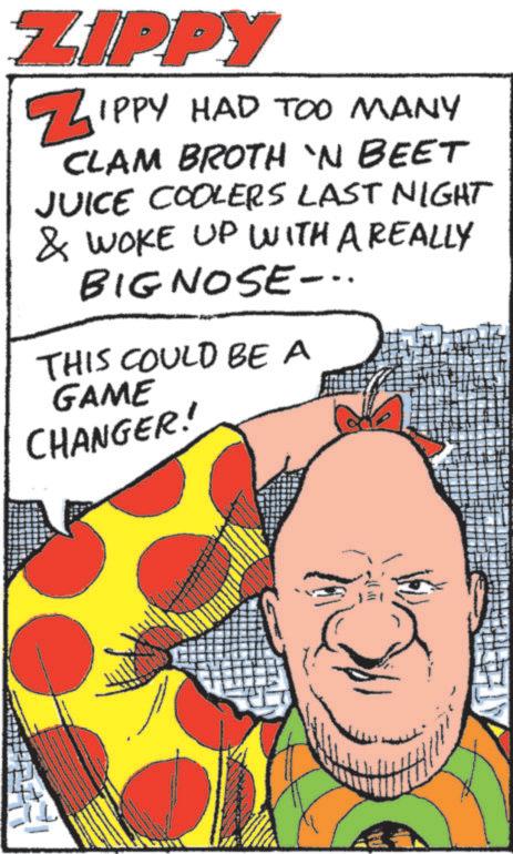 Comics OCR: ZIPPY ZIPPY HAD TOO MANY CLAM BROTH 'N BEET JUICE COOLERS LAST NIGHT & WOKE UP WITH A REALLY BIGNOSE-.. THIS COULD BE A GAME CHANGER! ZIPPY ZIPPY HAD TOO MANY CLAM BROTH ' N BEET JUICE COOLERS LAST NIGHT & WOKE UP WITH A REALLY BIGNOSE- .. THIS COULD BE A GAME CHANGER !