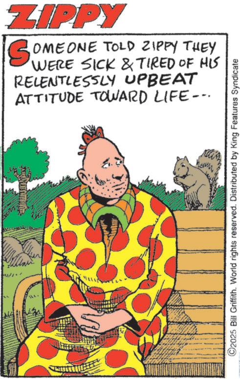 Animation OCR: ZIPPY SOMEONE TOLD ZIPPY THEY WERE SICK & TIRED OF HIS RELENTLESSLY UPBEAT ATTITUDE TOWARD LIFE--. ©2025 Bill Griffith. World rights reserved. Distributed by King Features Syndicate ZIPPY SOMEONE TOLD ZIPPY THEY WERE SICK & TIRED OF HIS RELENTLESSLY UPBEAT ATTITUDE TOWARD LIFE-- . © 2025 Bill Griffith . World rights reserved . Distributed by King Features Syndicate
