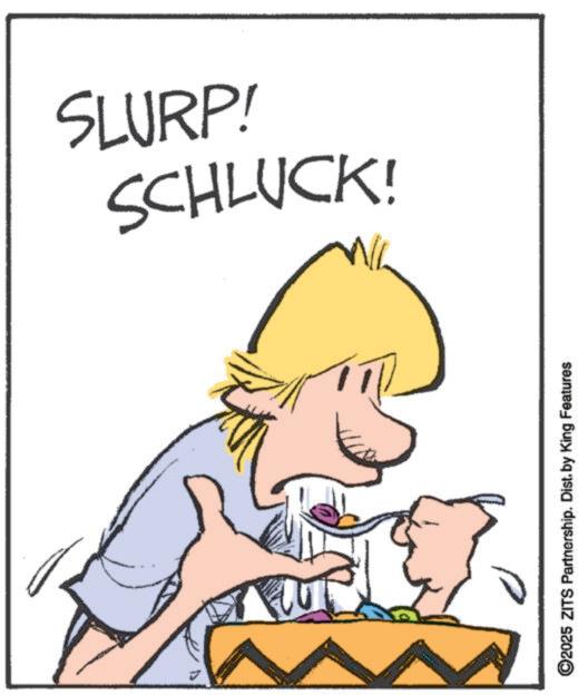 Pleased OCR: SCHLUCK! SLURP! ©2025 ZITS Partnership. Dist. by King Features SCHLUCK ! SLURP ! © 2025 ZITS Partnership . Dist . by King Features
