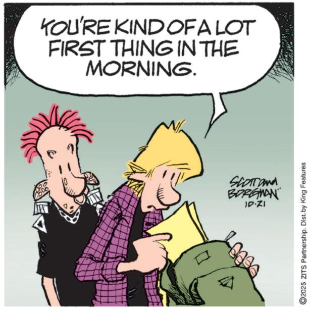 Animated cartoon OCR: YOU'RE KIND OF A LOT FIRST THING IN THE MORNING. Scotland BORGMAN ID-ZI ©2025 ZITS Partnership. Dist. by King Features YOU'RE KIND OF A LOT FIRST THING IN THE MORNING . Scotland BORGMAN ID - ZI © 2025 ZITS Partnership . Dist . by King Features