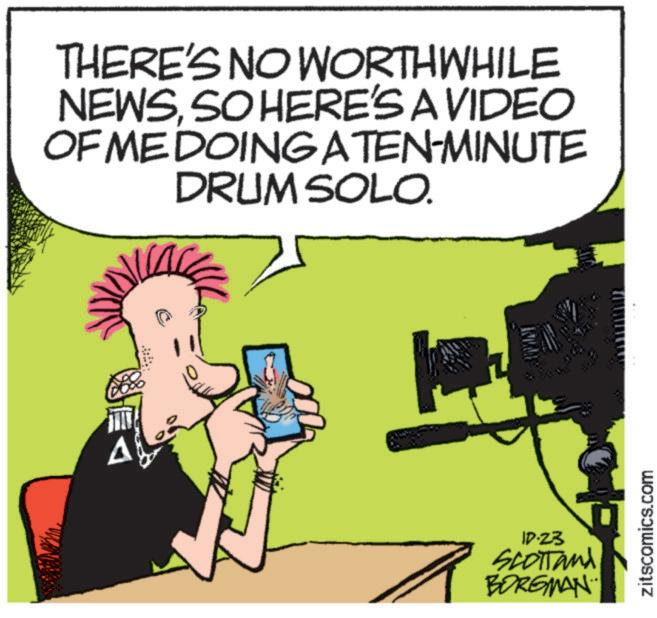 Comics OCR: A THERE'S NO WORTHWHILE NEWSSO HERE'S A VIDEO OF ME DOING A TEN-MINUTE DRUM SOLO. 10.23 SCOTTand BORGMAN zitscomics.com A THERE'S NO WORTHWHILE NEWSSO HERE'S A VIDEO OF ME DOING A TEN - MINUTE DRUM SOLO . 10.23 SCOTTand BORGMAN zitscomics.com