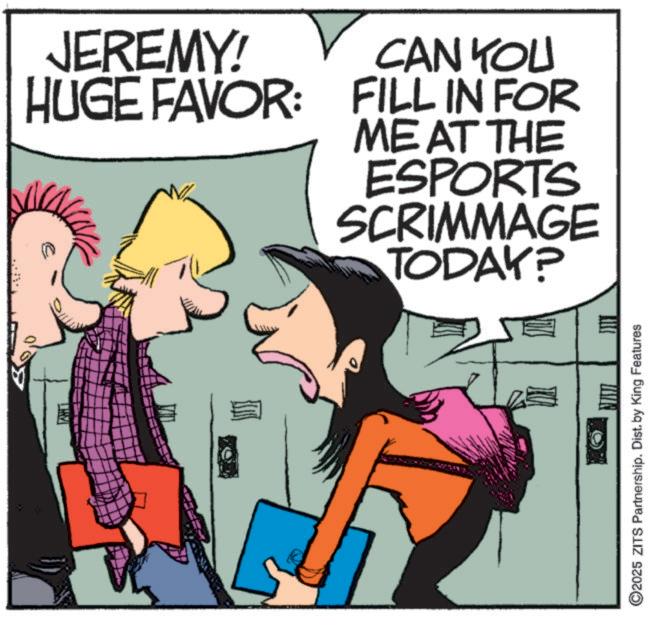 Photo caption OCR: JEREMY! HUGE FAVOR: CAN YOU FILL IN FOR ME AT THE ESPORTS SCRIMMAGE TODAY? 2025 ZITS Partnership. Dist. by King Features JEREMY ! HUGE FAVOR : CAN YOU FILL IN FOR ME AT THE ESPORTS SCRIMMAGE TODAY ? 2025 ZITS Partnership . Dist . by King Features