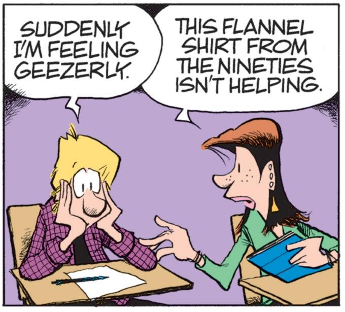 Comics OCR: SUDDENLY I'M FEELING GEEZERLY. THIS FLANNEL SHIRT FROM THE NINETIES ISN'T HELPING. 25 SUDDENLY I'M FEELING GEEZERLY . THIS FLANNEL SHIRT FROM THE NINETIES ISN'T HELPING . 25