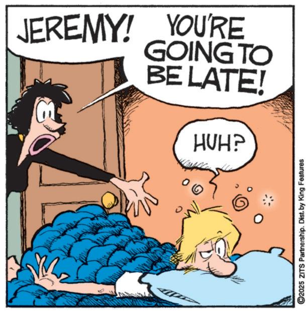 Comic book OCR: JEREMY! YOU'RE GOING TO BE LATE! HUH? ©2025 ZITS Partnership. Dist. by King Features JEREMY ! YOU'RE GOING TO BE LATE ! HUH ? © 2025 ZITS Partnership . Dist . by King Features