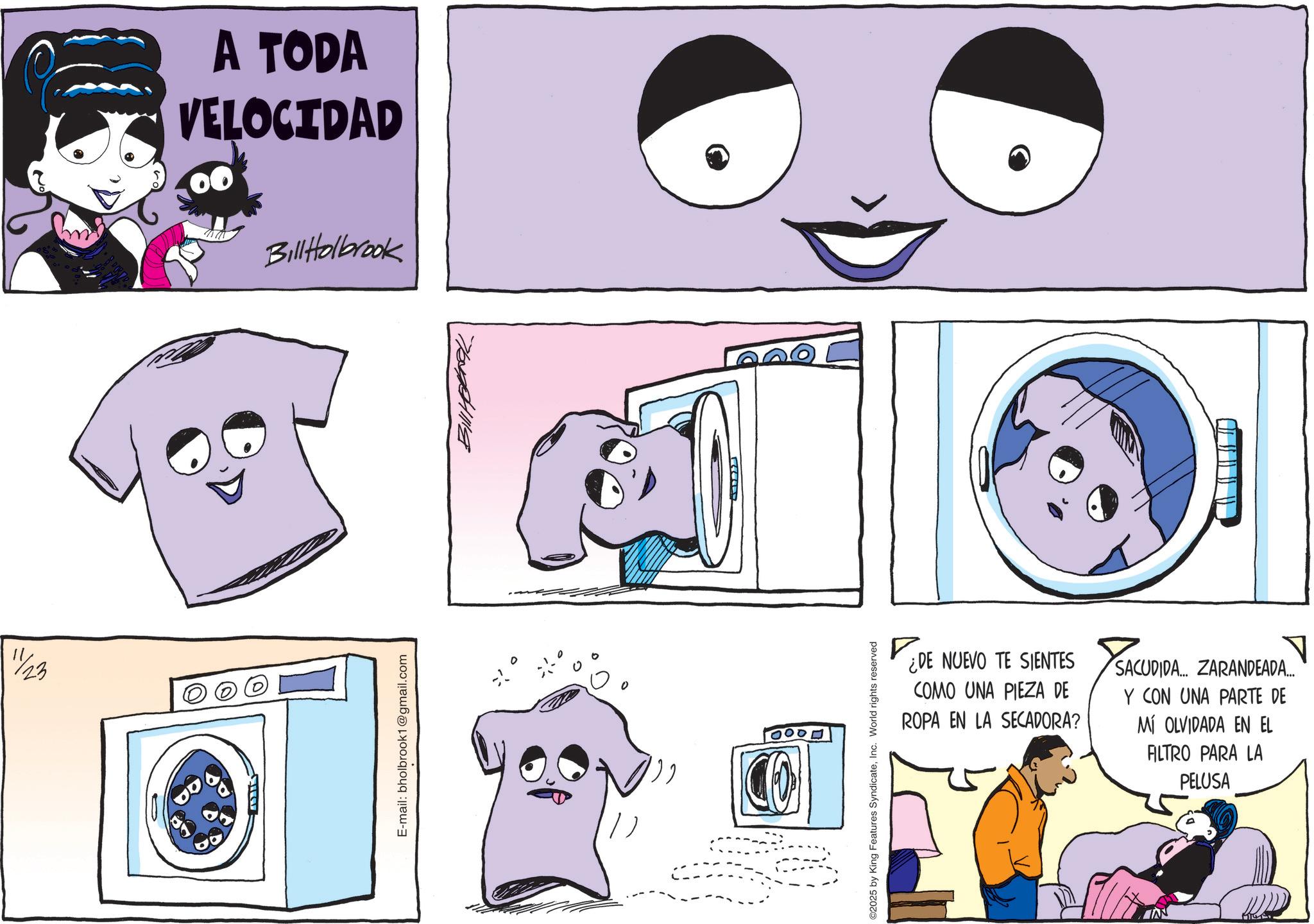 Animation OCR: 11/23 A TODA VELOCIDAD BillHolbrook E-mail: bholbrook1@gmail.com ??????? R CO ©2025 by King Features SyndicateInc. World rights reserved ¿DE NUEVO TE SIENTES COMO UNA PIEZA DE ROPA EN LA SECADORA? ?? SACUDIDA... ZARANDEADA... Y CON UNA PARTE DE MÍ OLVIDADA EN EL ALTRO PARA LA PELUSA NV 11/23 A TODA VELOCIDAD BillHolbrook E - mail : bholbrook1@gmail.com ??????? R CO © 2025 by King Features SyndicateInc. World rights reserved ¿ DE NUEVO TE SIENTES COMO UNA PIEZA DE ROPA EN LA SECADORA ? ?? SACUDIDA ... ZARANDEADA ... Y CON UNA PARTE DE MÍ OLVIDADA EN EL ALTRO PARA LA PELUSA NV