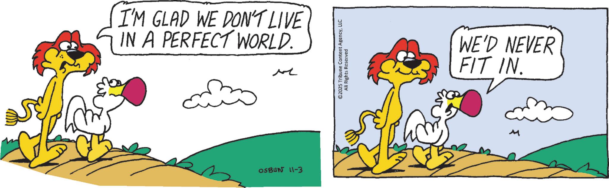 Fiction OCR: I'M GLAD WE DON'T LIVE IN A PERFECT WORLD. M OSBUN 11-3 ©2025 Tribune Content AgencyLLC All Rights Reserved WE'D NEVER FIT IN. M I'M GLAD WE DON'T LIVE IN A PERFECT WORLD . M OSBUN 11-3 © 2025 Tribune Content AgencyLLC All Rights Reserved WE'D NEVER FIT IN . M