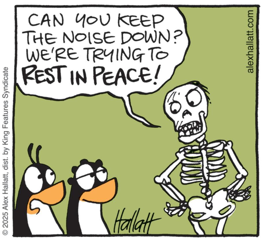 Animated cartoon OCR: © 2025 Alex Hallattdist. by King Features Syndicate CAN YOU KEEP THE NOISE DOWN? WE'RE TRYING TO REST IN PEACE! Hallatt alexhallatt.com © 2025 Alex Hallattdist . by King Features Syndicate CAN YOU KEEP THE NOISE DOWN ? WE'RE TRYING TO REST IN PEACE ! Hallatt alexhallatt.com