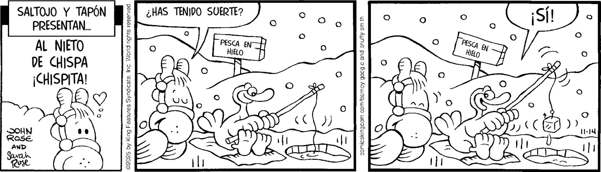 Illustration OCR: JOHN ROSE AND Sarah Rose SALTOJO Y TAPÓN PRESENTAN... AL NIETO DE CHISPA ¡CHISPITA! ©2025 by King Features SyndicateInc. World rights reserved. ¿HAS TENIDO SUERTE? 0 PESCA EN HIELO 1|1 comicskingcom.com/barncy goog c and snuffy sm th PESCA EN HIELO ¡Sí! 11-14 1/1 0 JOHN ROSE AND Sarah Rose SALTOJO Y TAPÓN PRESENTAN ... AL NIETO DE CHISPA ¡ CHISPITA ! © 2025 by King Features SyndicateInc. World rights reserved . ¿ HAS TENIDO SUERTE ? 0 PESCA EN HIELO 1 | 1 comicskingcom.com/barncy goog c and snuffy sm th PESCA EN HIELO ¡ Sí ! 11-14 1/1 0