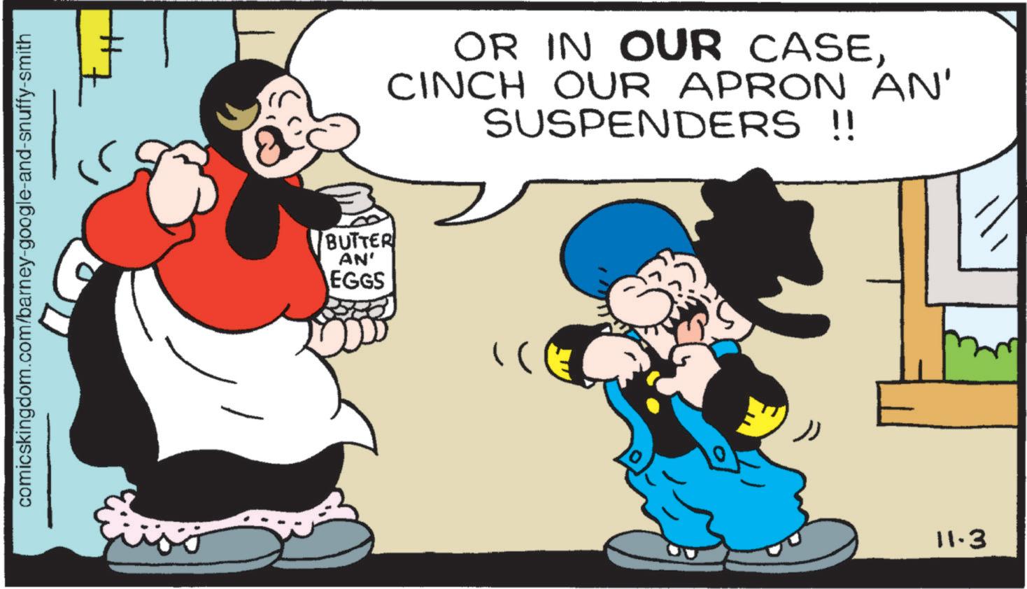 Graphics OCR: comicskingdom.com/barney-google-and-snuffy-smith OR IN OUR CASECINCH OUR APRON AN' SUSPENDERS !! BUTTER AN' EGGS ( 11.3 comicskingdom.com/barney-google-and-snuffy-smith OR IN OUR CASECINCH OUR APRON AN ' SUSPENDERS !! BUTTER AN ' EGGS ( 11.3