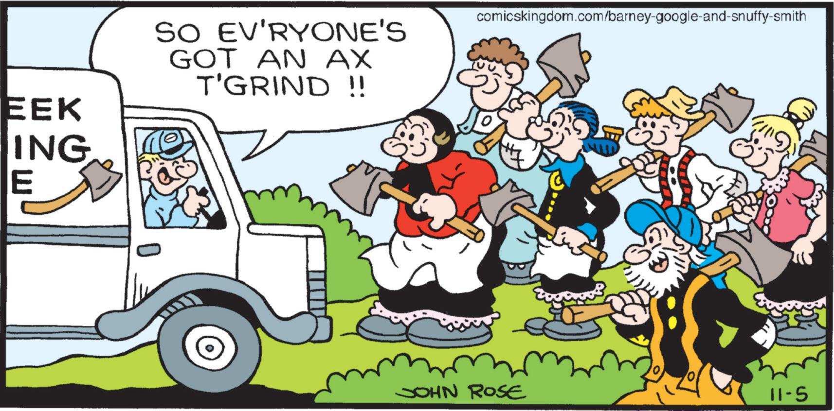 OCR: EEK ING E SO EV'RYONE'S GOT AN AX T'GRIND !! ? comicskingdom.com/barney-google-and-snuffy-smith JOHN ROSE 11-5 EEK ING E SO EV'RYONE'S GOT AN AX T'GRIND !! ? comicskingdom.com/barney-google-and-snuffy-smith JOHN ROSE 11-5