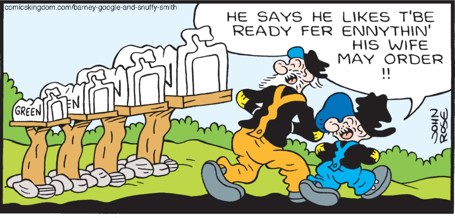 Comics OCR: comicskingdom.com/barney-google-and-snuffy-smith HE SAYS HE LIKES T'BE READY FER ENNYTHIN' HIS WIFE MAY ORDER !! GREEN NHOC ROSE comicskingdom.com/barney-google-and-snuffy-smith HE SAYS HE LIKES T'BE READY FER ENNYTHIN ' HIS WIFE MAY ORDER !! GREEN NHOC ROSE