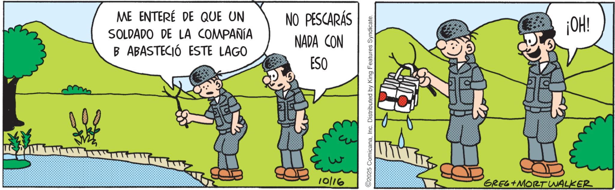 Photo caption OCR: ME ENTERÉ DE QUE UN SOLDADO DE LA COMPAÑÍA B ABASTECIÓ ESTE LAGO NO PESCARÁS NADA CON ESO 10116 C2025 ComicanaInc. Distributed by King Features Syndicate. GREG MORT WALKER ¡OH! ME ENTERÉ DE QUE UN SOLDADO DE LA COMPAÑÍA B ABASTECIÓ ESTE LAGO NO PESCARÁS NADA CON ESO 10116 C2025 ComicanaInc. Distributed by King Features Syndicate . GREG MORT WALKER ¡ OH !