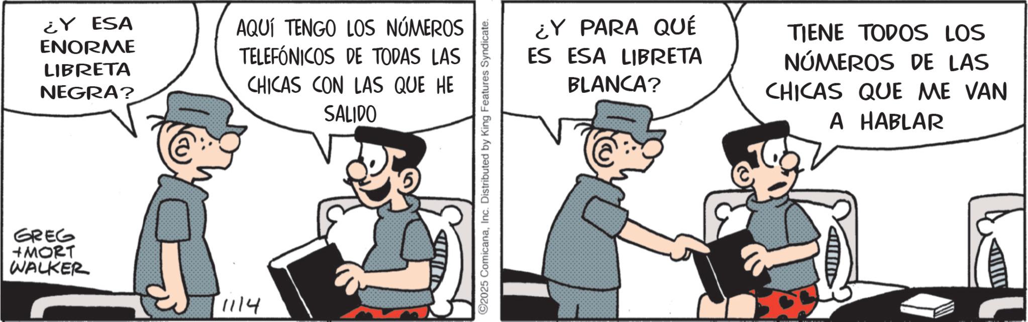 Publication OCR: ¿Y ESA ENORME LIBRETA NEGRA? AQUÍ TENGO LOS NÚMEROS TELEFÓNICOS DE TODAS LAS CHICAS CON LAS QUE HE SALIDO GREG +MORT WALKER 11/4 ??lie 2025 ComicanaInc. Distributed by King Features Syndicate. ¿Y PARA QUÉ ES ESA LIBRETA BLANCA? TIENE TODOS LOS NÚMEROS DE LAS CHICAS QUE ME VAN A HABLAR ¿ Y ESA ENORME LIBRETA NEGRA ? AQUÍ TENGO LOS NÚMEROS TELEFÓNICOS DE TODAS LAS CHICAS CON LAS QUE HE SALIDO GREG + MORT WALKER 11/4 ?? lie 2025 ComicanaInc. Distributed by King Features Syndicate . ¿ Y PARA QUÉ ES ESA LIBRETA BLANCA ? TIENE TODOS LOS NÚMEROS DE LAS CHICAS QUE ME VAN A HABLAR