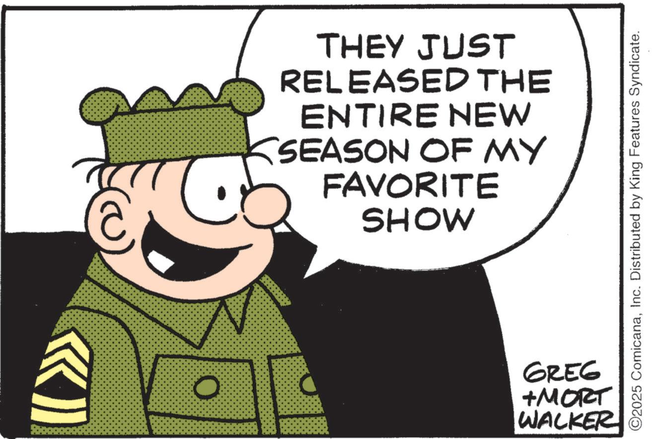 Photo caption OCR: O THEY JUST RELEASED THE ENTIRE NEW SEASON OF MY FAVORITE SHOW GREG + MORT WALKER ©2025 ComicanaInc. Distributed by King Features Syndicate. O THEY JUST RELEASED THE ENTIRE NEW SEASON OF MY FAVORITE SHOW GREG + MORT WALKER © 2025 ComicanaInc. Distributed by King Features Syndicate .