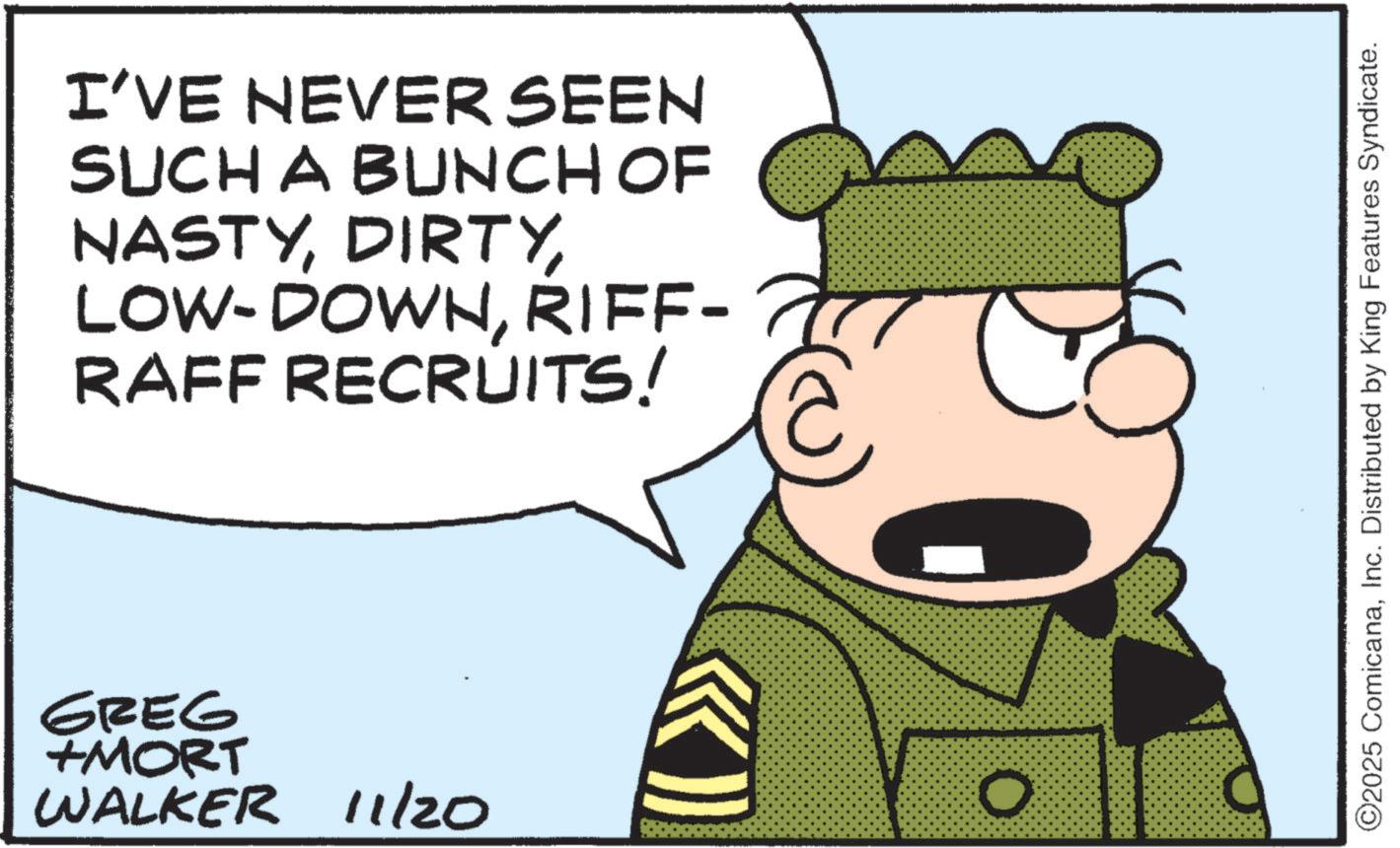 Photo caption OCR: I'VE NEVER SEEN SUCH A BUNCH OF NASTYRIFF- 70 RAFF RECRUITS! GREG +MORT WALKER 11/20 O ©2025 ComicanaInc. Distributed by King Features Syndicate. I'VE NEVER SEEN SUCH A BUNCH OF NASTYLOW - DOWNRIFF- 70 RAFF RECRUITS ! GREG + MORT WALKER 11/20 O © 2025 ComicanaInc. Distributed by King Features Syndicate .