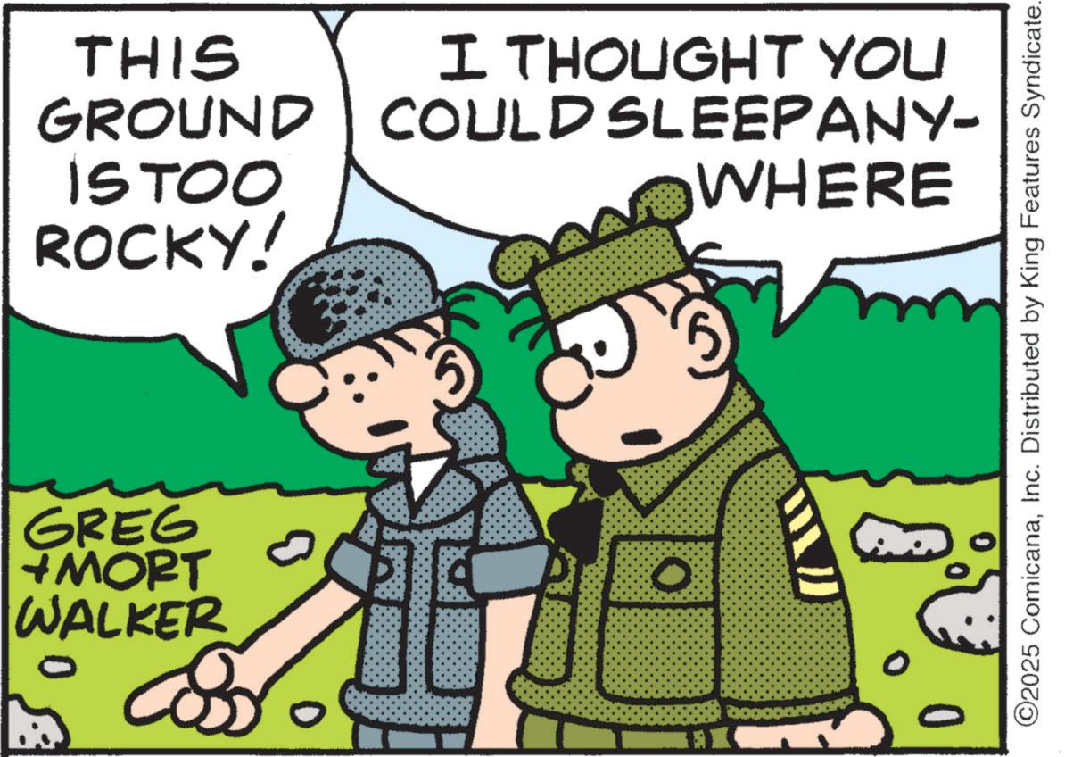 Publication OCR: THIS GROUND ISTOO ROCKY! I THOUGHT YOU COULD SLEEPANY- WHERE GREG + MORT WALKER ©2025 ComicanaInc. Distributed by King Features Syndicate. THIS GROUND ISTOO ROCKY ! I THOUGHT YOU COULD SLEEPANY- WHERE GREG + MORT WALKER © 2025 ComicanaInc. Distributed by King Features Syndicate .