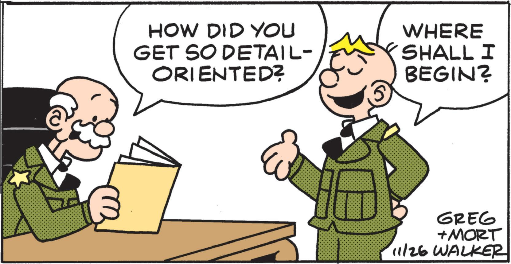 Photo caption OCR: HOW DID YOU GET SO DETAIL- ORIENTED? WHERE SHALL I BEGIN? 5 GREG +MORT 11/26 WALKER HOW DID YOU GET SO DETAIL- ORIENTED ? WHERE SHALL I BEGIN ? 5 GREG + MORT 11/26 WALKER