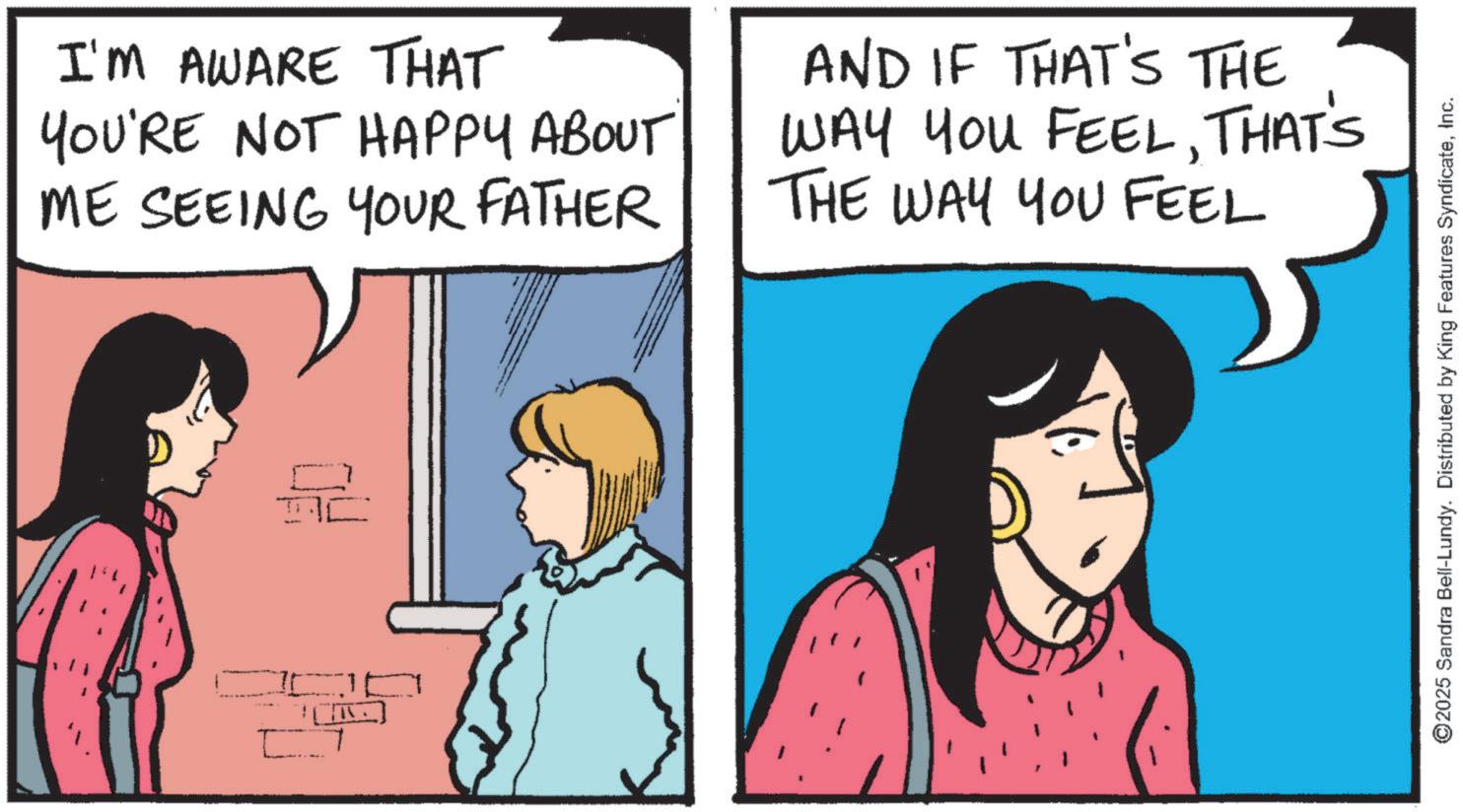 Comic book OCR: I'M AWARE THAT YOU'RE NOT HAPPY ABOUT ME SEEING YOUR FATHER AND IF THAT'S THE WAY YOU FEELTHAT'S THE WAY YOU FEEL ? ? ©2025 Sandra Bell-Lundy. Distributed by King Features SyndicateInc. I'M AWARE THAT YOU'RE NOT HAPPY ABOUT ME SEEING YOUR FATHER AND IF THAT'S THE WAY YOU FEELTHAT'S THE WAY YOU FEEL ? ? © 2025 Sandra Bell - Lundy . Distributed by King Features Syndicate