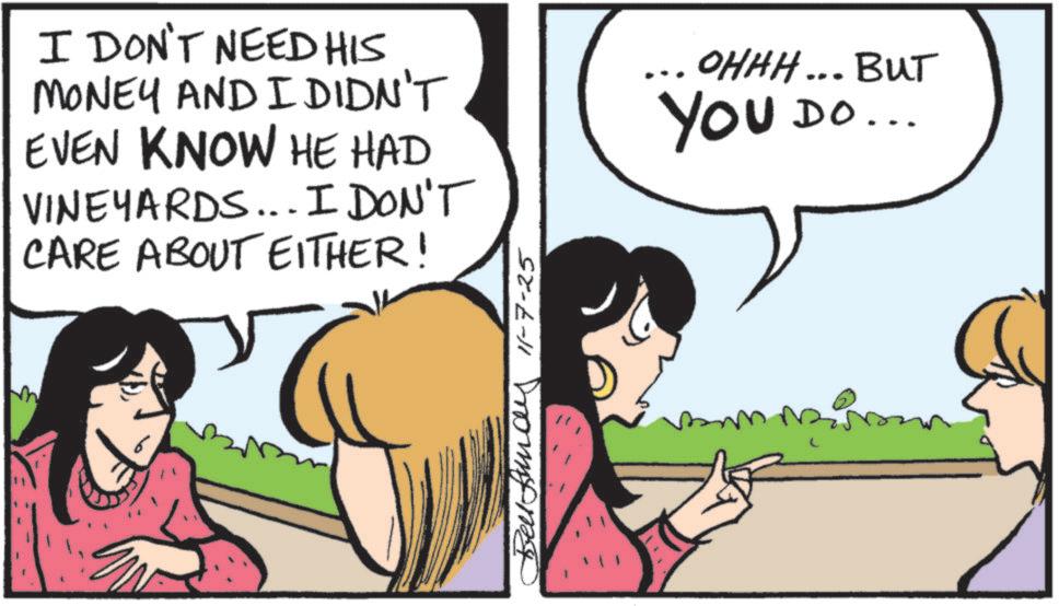 Animated cartoon OCR: I DON'T NEED HIS MONEY AND I DIDN'T EVEN KNOW HE HAD VINEYARDS...I DON'T CARE ABOUT EITHER! Bellay 11-7-25 OHHH... BUT YOU DO... I DON'T NEED HIS MONEY AND I DIDN'T EVEN KNOW HE HAD VINEYARDS ... I DON'T CARE ABOUT EITHER ! Bellay 11-7-25 OHHH ... BUT YOU DO ...